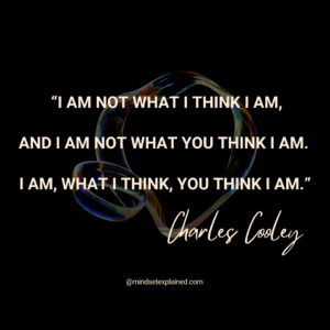 Mindset Explained - Quote - Charles Cooley - I am not what I think I am, and I am not what you think I am, I am, what I think, you think I am